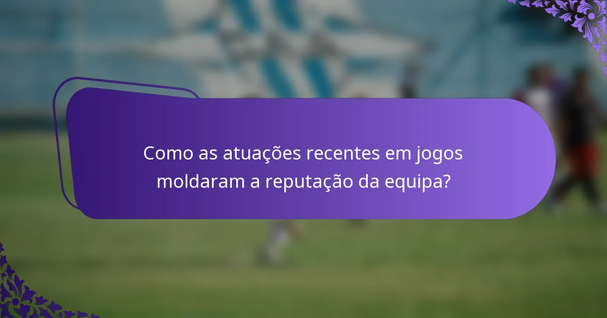 Como as atuações recentes em jogos moldaram a reputação da equipa?