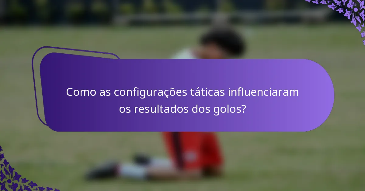 Como as configurações táticas influenciaram os resultados dos golos?
