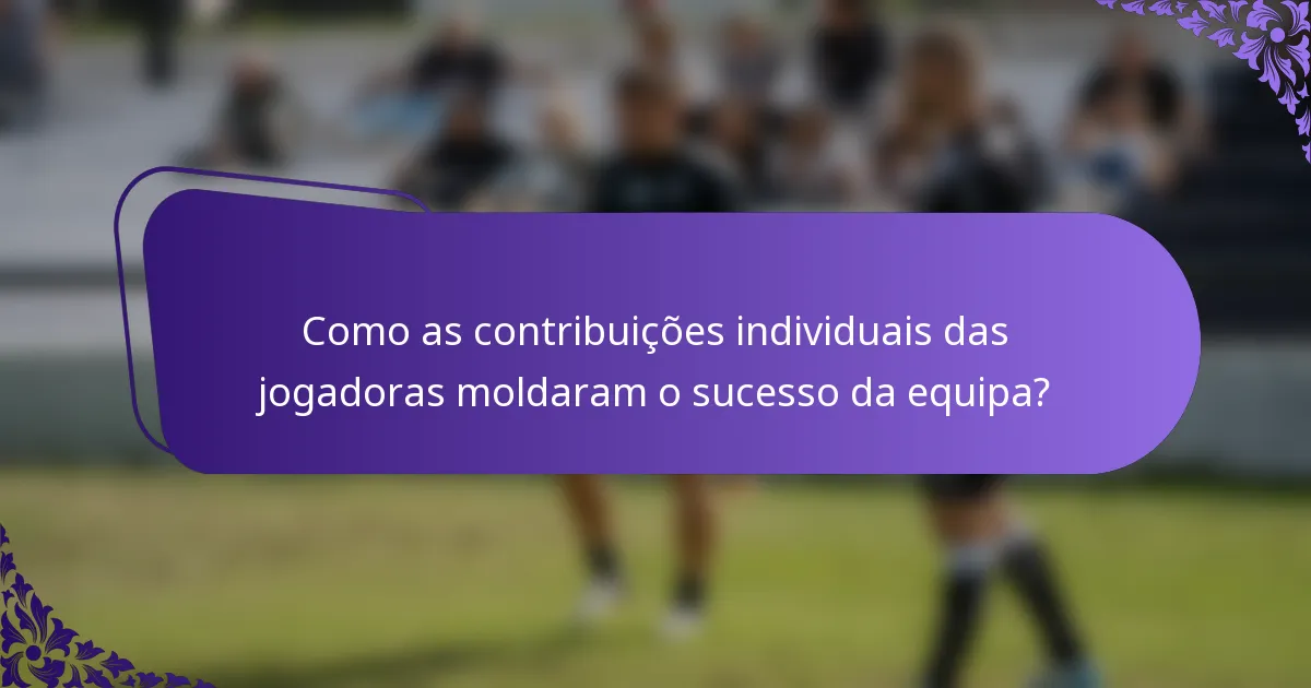Como as contribuições individuais das jogadoras moldaram o sucesso da equipa?