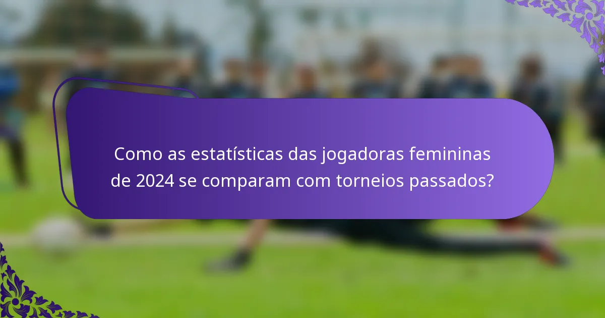 Como as estatísticas das jogadoras femininas de 2024 se comparam com torneios passados?