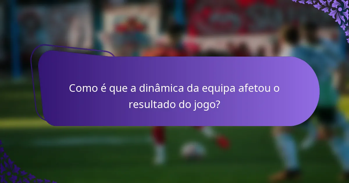 Como é que a dinâmica da equipa afetou o resultado do jogo?