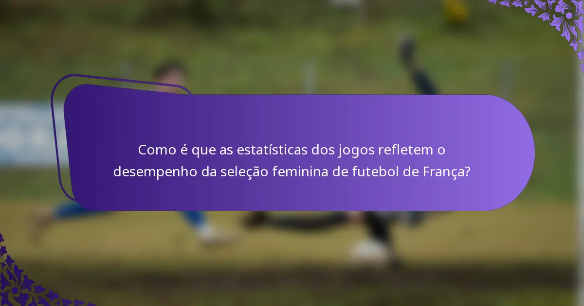 Como é que as estatísticas dos jogos refletem o desempenho da seleção feminina de futebol de França?