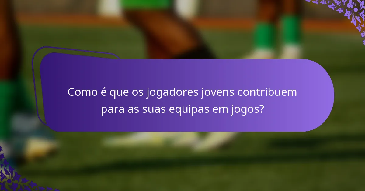 Como é que os jogadores jovens contribuem para as suas equipas em jogos?