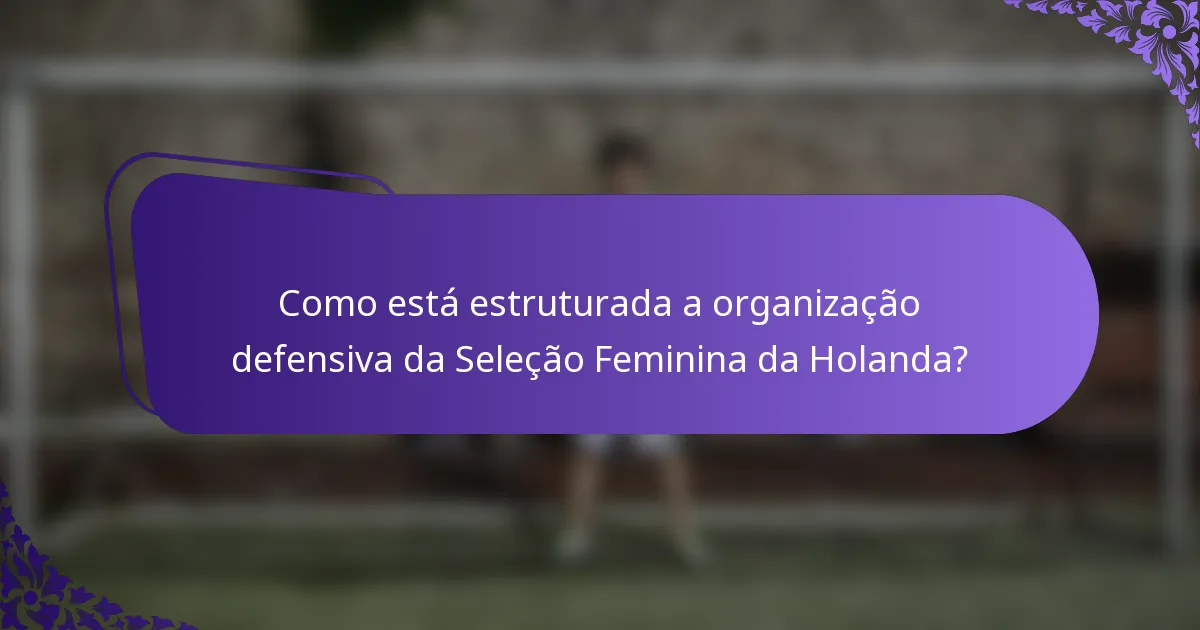 Como está estruturada a organização defensiva da Seleção Feminina da Holanda?