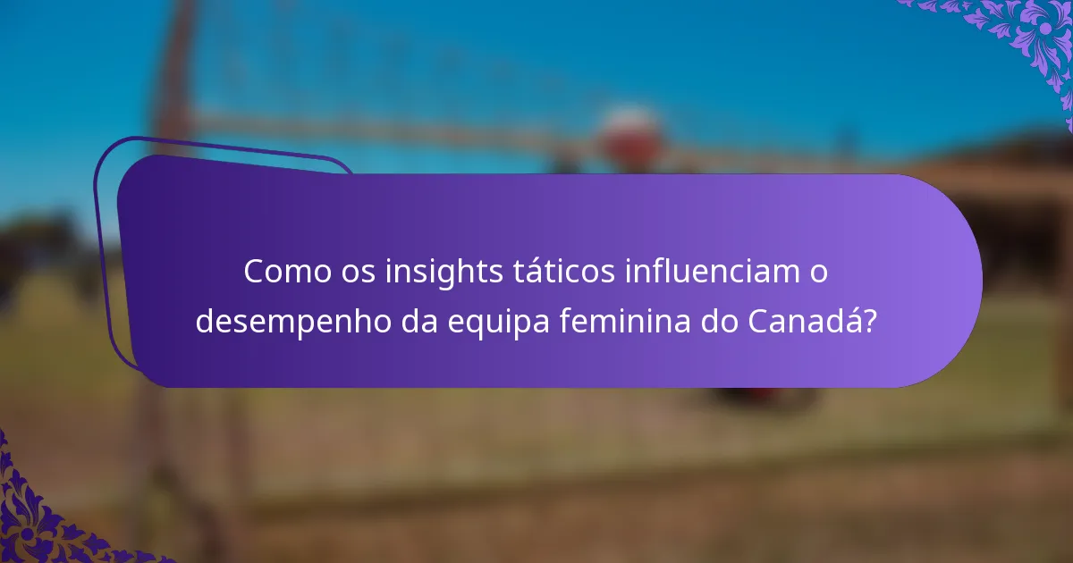 Como os insights táticos influenciam o desempenho da equipa feminina do Canadá?