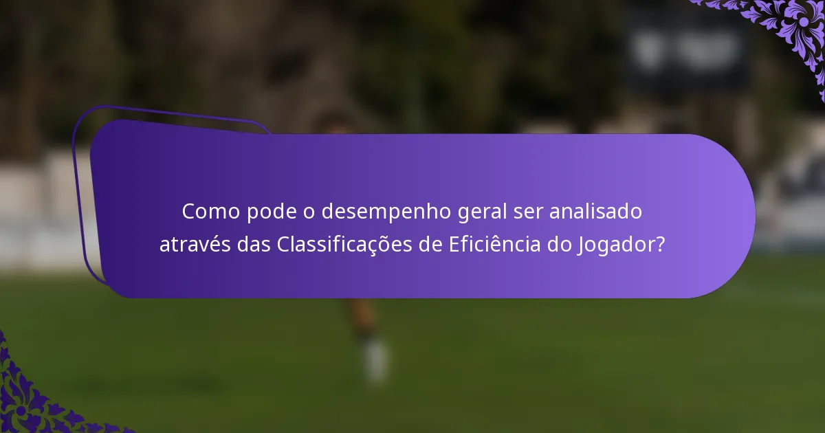 Como pode o desempenho geral ser analisado através das Classificações de Eficiência do Jogador?