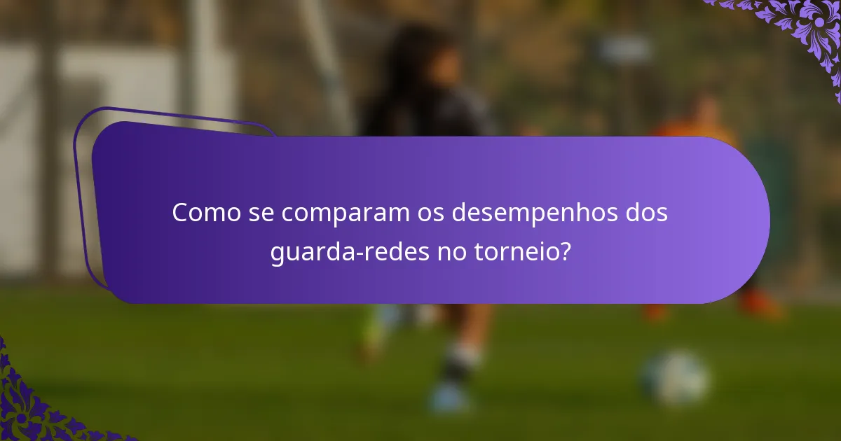Como se comparam os desempenhos dos guarda-redes no torneio?