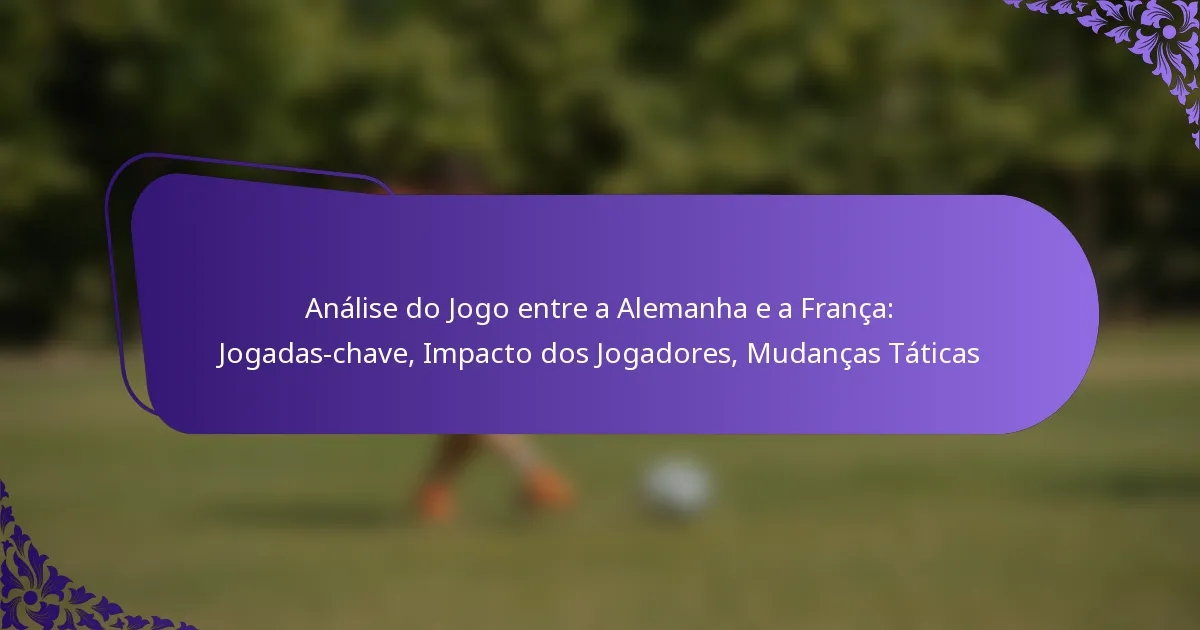 featured-image-analise-do-jogo-entre-a-alemanha-e-a-franca-jogadas-chave-impacto-dos-jogadores-mudancas-taticas