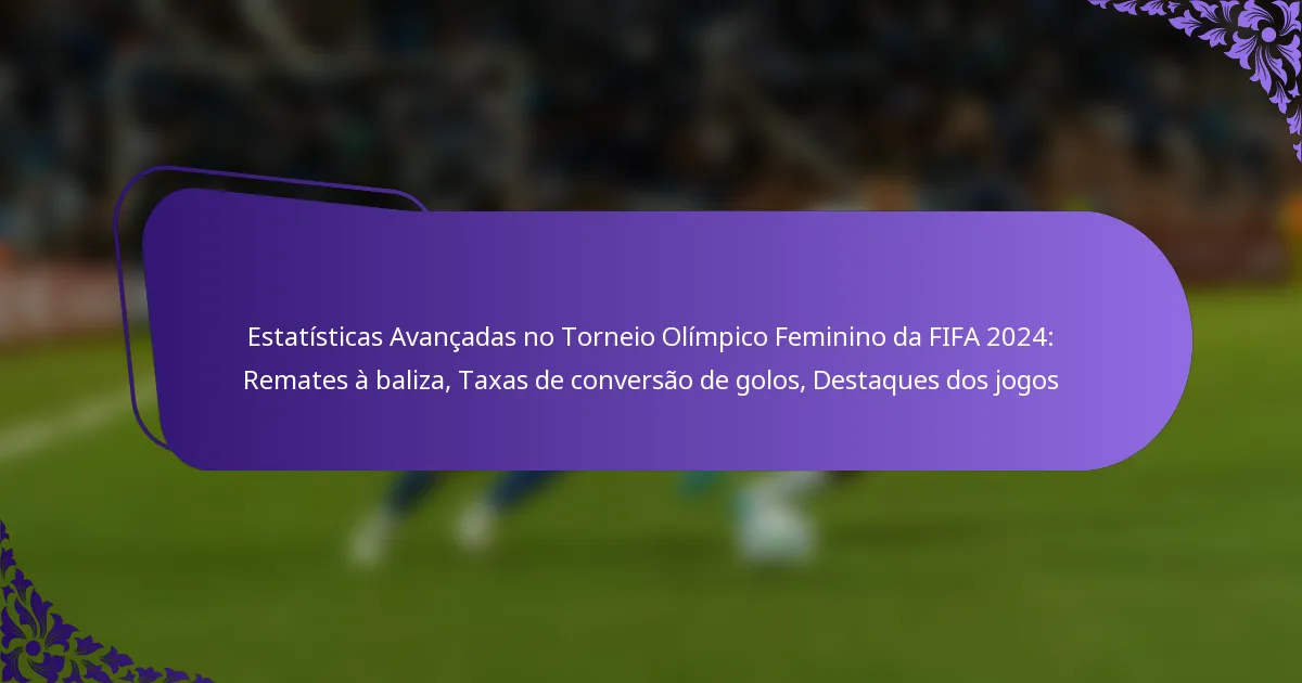 featured-image-estatisticas-avancadas-no-torneio-olimpico-feminino-da-fifa-224-remates-a-baliza-taas-de-conversao-de-golos-destaques-dos-jogos