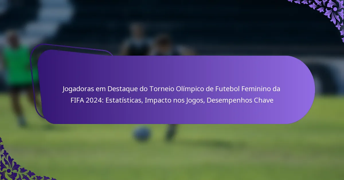 featured-image-jogadoras-em-destaque-do-torneio-olimpico-de-futebol-feminino-da-fifa-224-estatisticas-impacto-nos-jogos-desempenhos-chave
