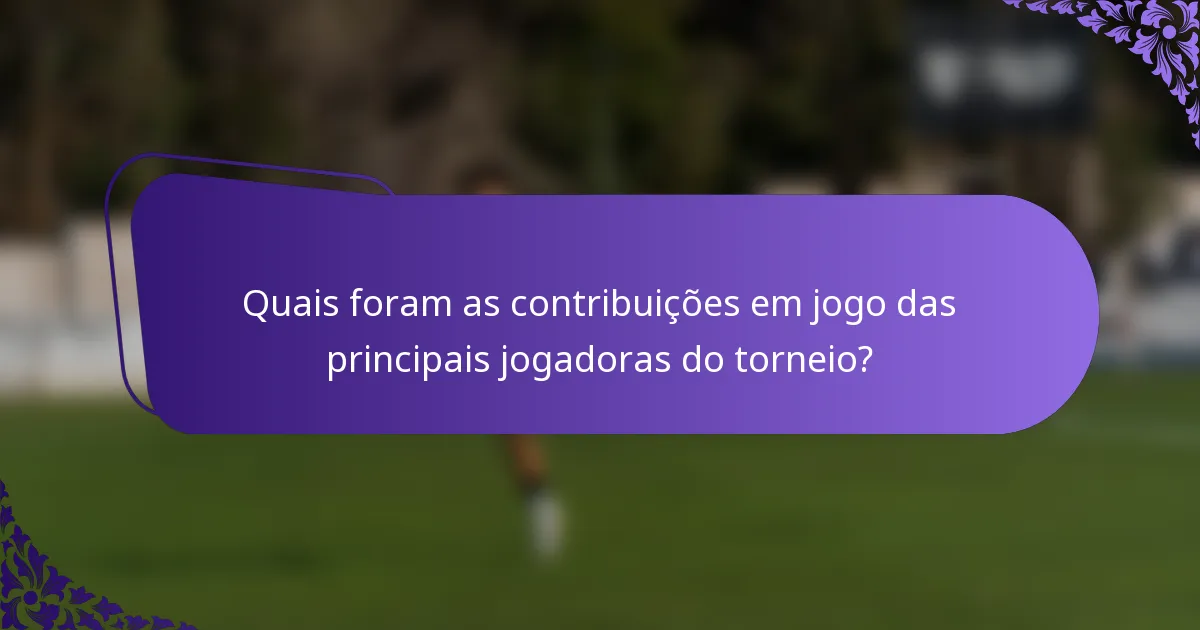 Quais foram as contribuições em jogo das principais jogadoras do torneio?
