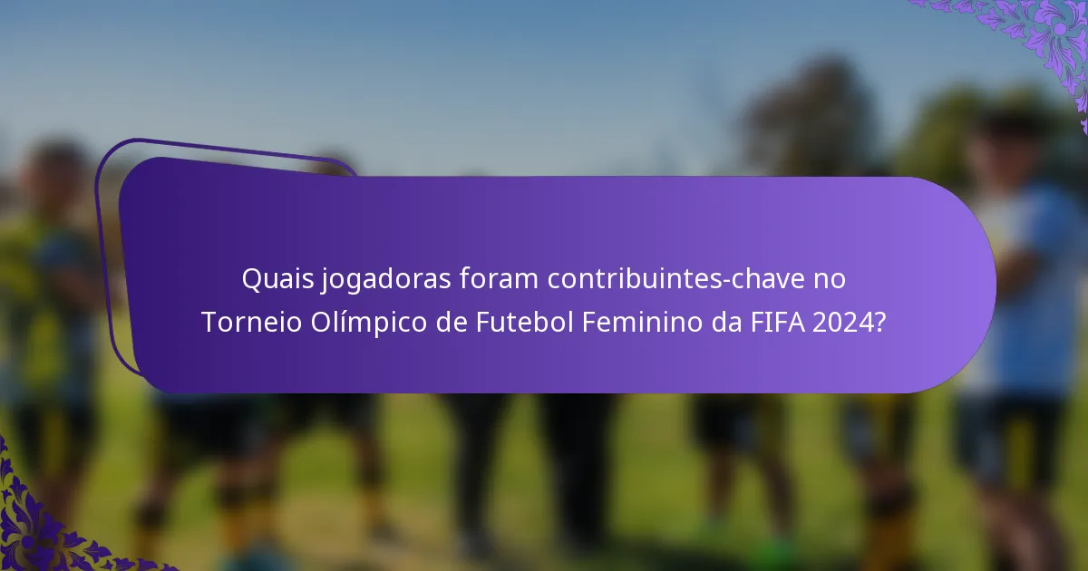 Quais jogadoras foram contribuintes-chave no Torneio Olímpico de Futebol Feminino da FIFA 2024?