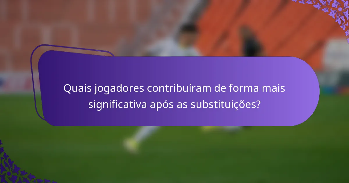 Quais jogadores contribuíram de forma mais significativa após as substituições?