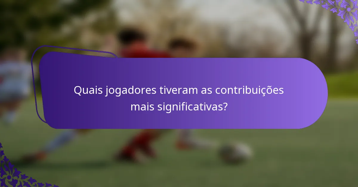 Quais jogadores tiveram as contribuições mais significativas?
