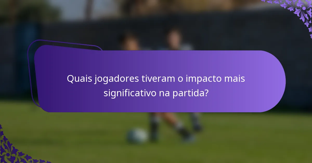 Quais jogadores tiveram o impacto mais significativo na partida?