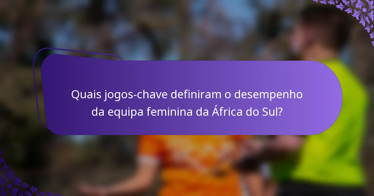 Quais jogos-chave definiram o desempenho da equipa feminina da África do Sul?