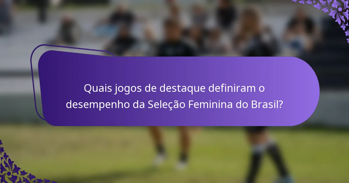 Quais jogos de destaque definiram o desempenho da Seleção Feminina do Brasil?