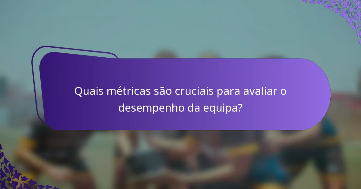 Quais métricas são cruciais para avaliar o desempenho da equipa?