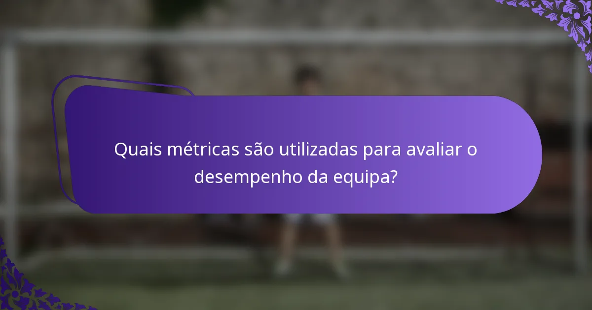 Quais métricas são utilizadas para avaliar o desempenho da equipa?