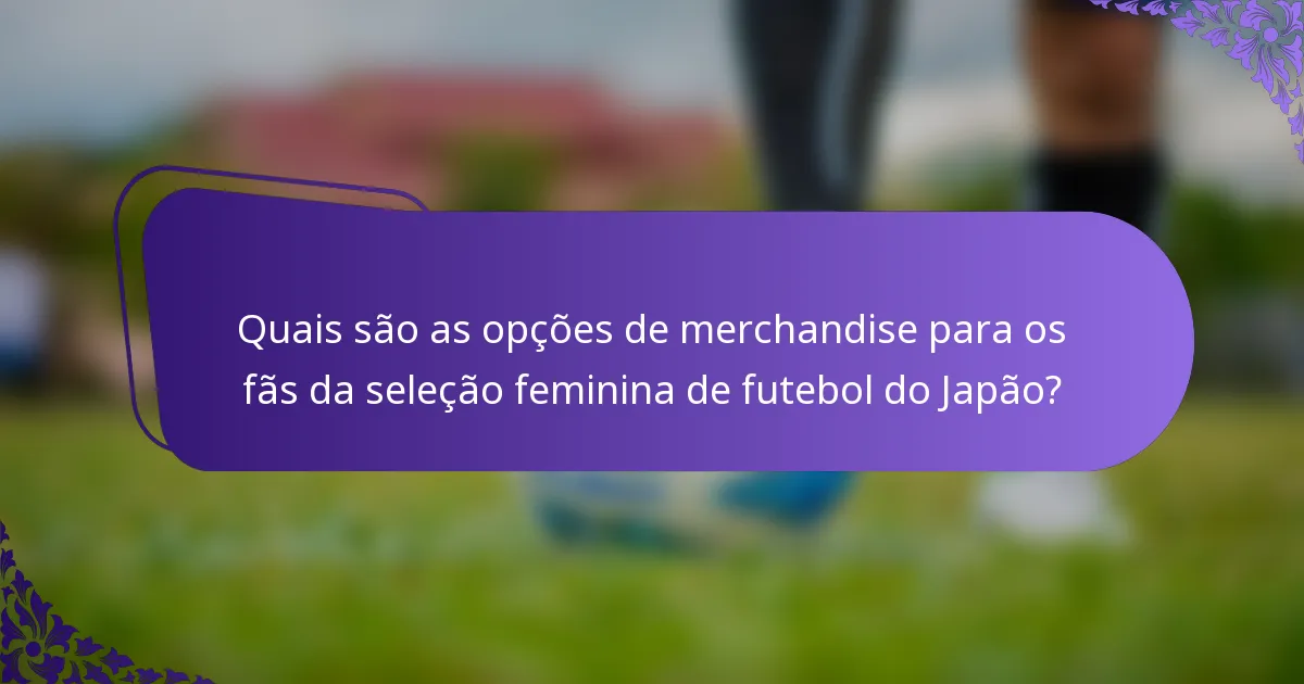 Quais são as opções de merchandise para os fãs da seleção feminina de futebol do Japão?