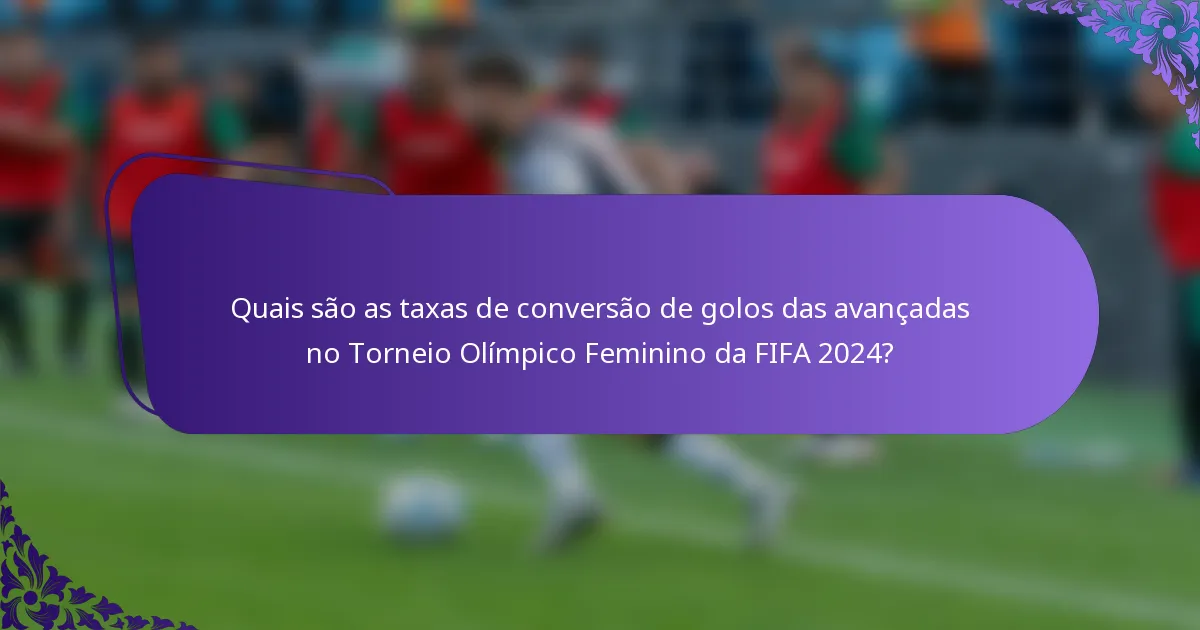 Quais são as taxas de conversão de golos das avançadas no Torneio Olímpico Feminino da FIFA 2024?