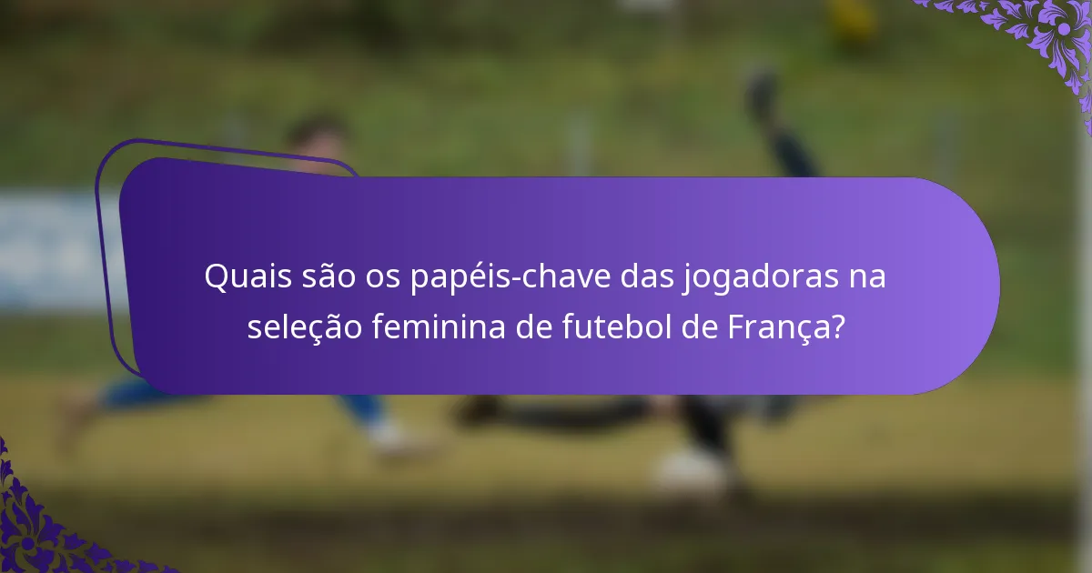 Quais são os papéis-chave das jogadoras na seleção feminina de futebol de França?
