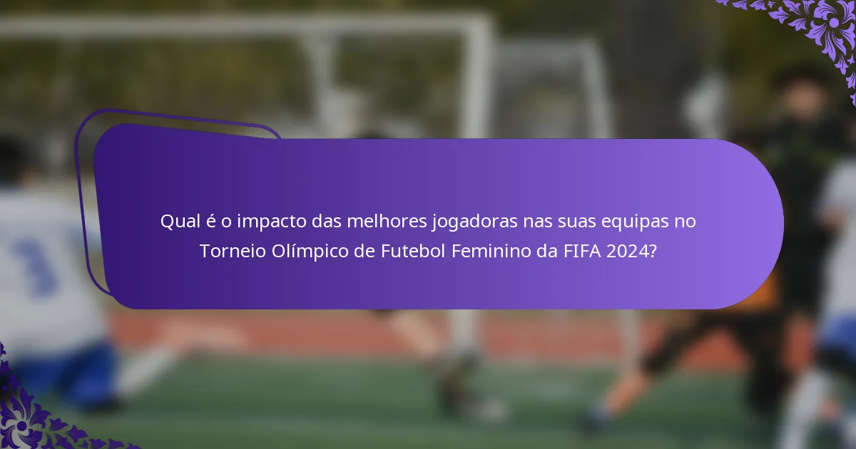 Qual é o impacto das melhores jogadoras nas suas equipas no Torneio Olímpico de Futebol Feminino da FIFA 2024?