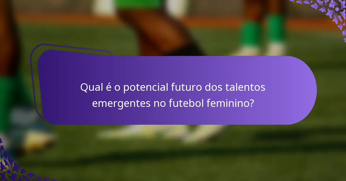 Qual é o potencial futuro dos talentos emergentes no futebol feminino?