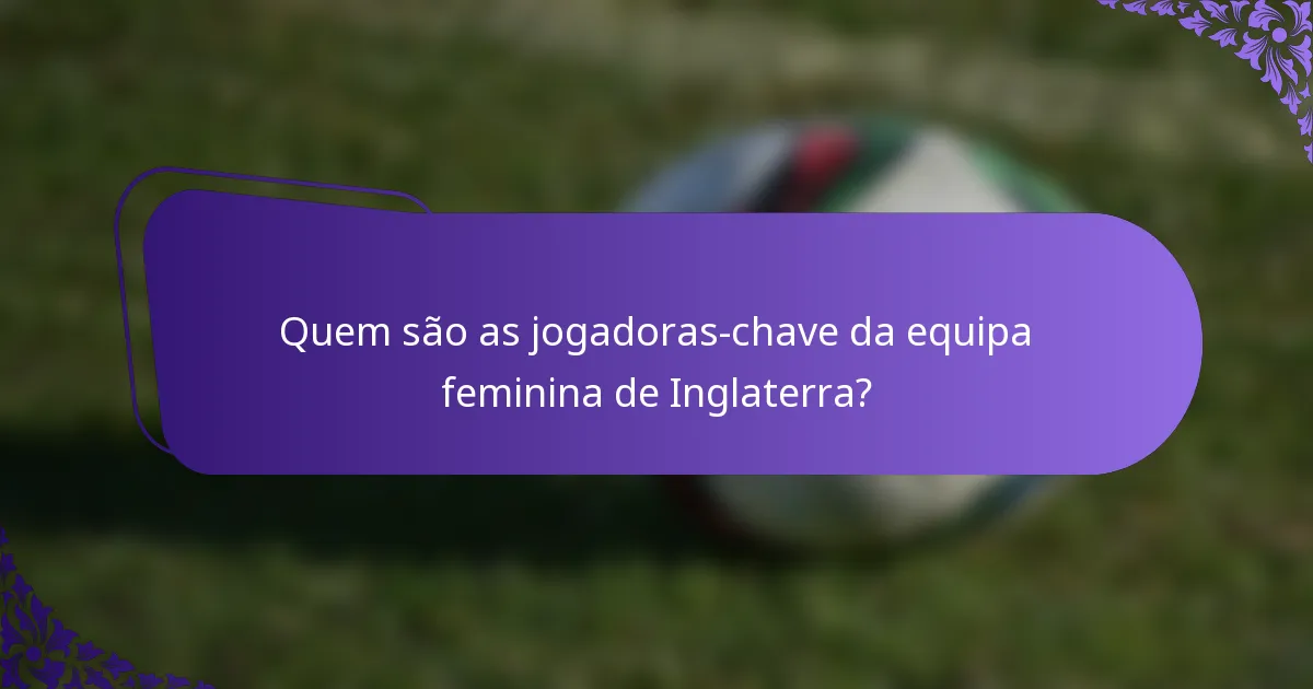 Quem são as jogadoras-chave da equipa feminina de Inglaterra?