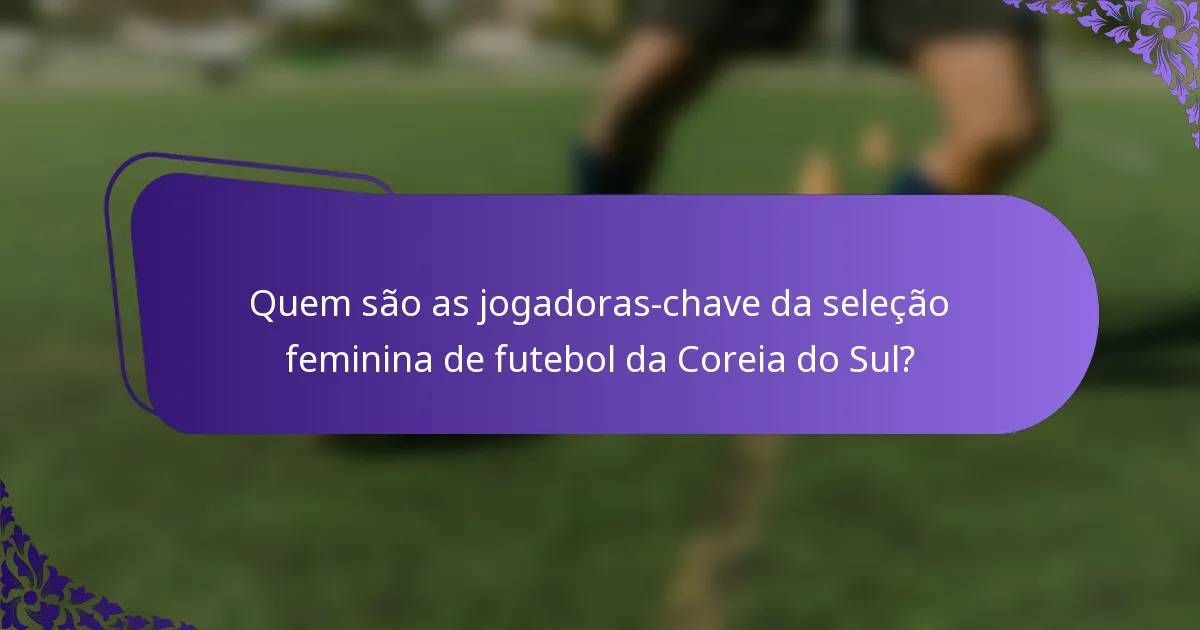 Quem são as jogadoras-chave da seleção feminina de futebol da Coreia do Sul?